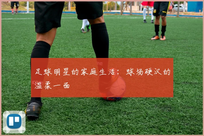 足球明星的家庭生活：球场硬汉的温柔一面