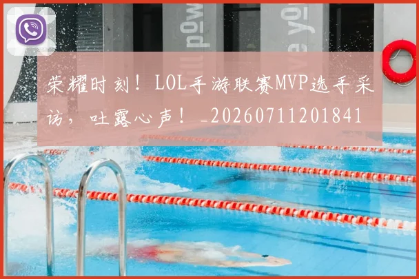 荣耀时刻!LOL手游联赛MVP选手采访,吐露心声!_20260711201841