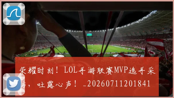 荣耀时刻！LOL手游联赛MVP选手采访，吐露心声！_20260711201841