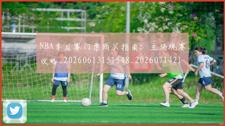 NBA季后赛门票购买指南:主场观赛攻略_20260613151548_20260714212827