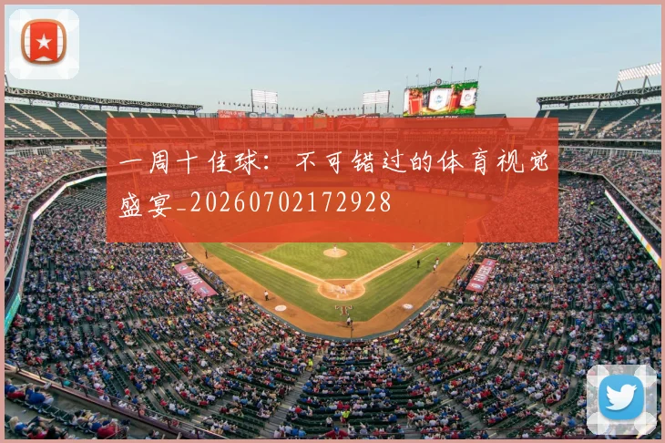 一周十佳球:不可错过的体育视觉盛宴_20260702172928