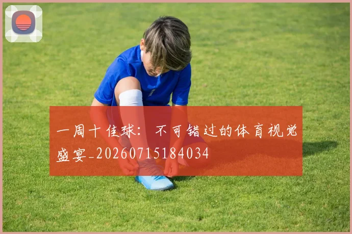 一周十佳球:不可错过的体育视觉盛宴_20260715184034