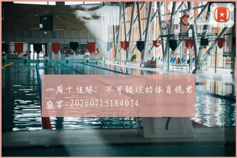 一周十佳球:不可错过的体育视觉盛宴_20260715184034