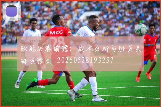 欧冠决赛前瞻:战术分析与胜负关键点预测_20260528193257