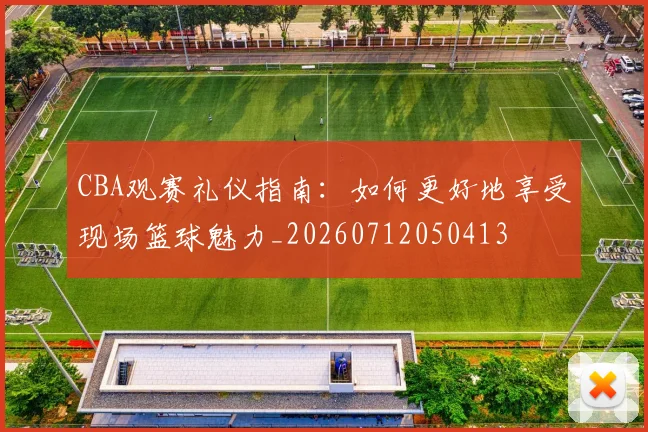 CBA观赛礼仪指南:如何更好地享受现场篮球魅力_20260712050413