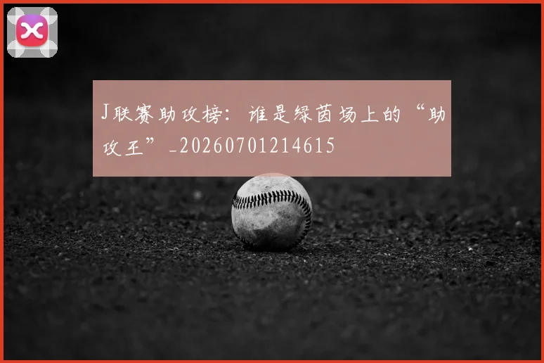 J联赛助攻榜:谁是绿茵场上的“助攻王”_20260701214615