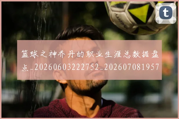 篮球之神乔丹的职业生涯总数据盘点_20260603222752_20260708195723