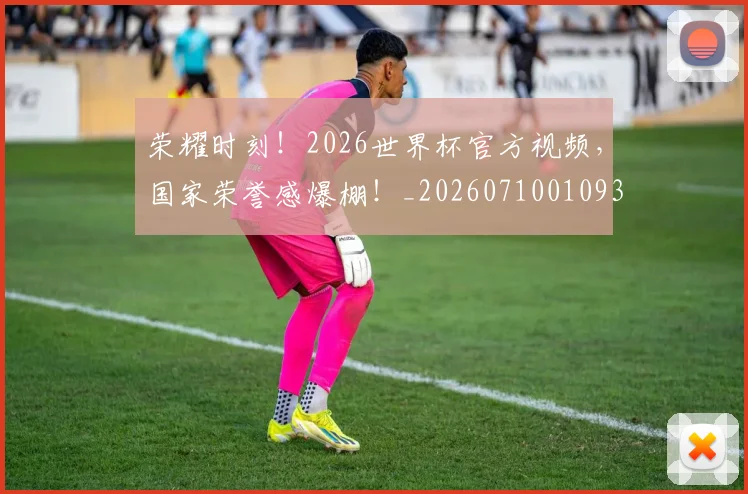 荣耀时刻!2026世界杯官方视频,国家荣誉感爆棚!_20260710010934