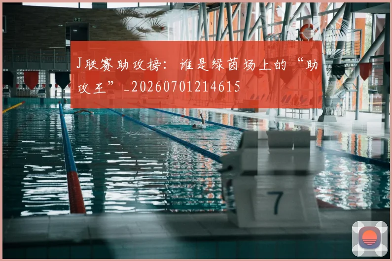 J联赛助攻榜：谁是绿茵场上的“助攻王”_20260701214615