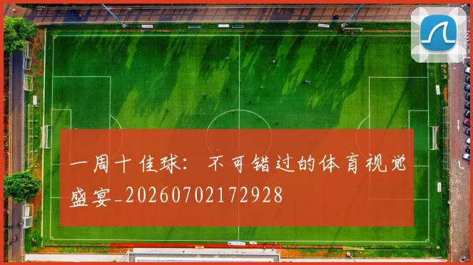 一周十佳球:不可错过的体育视觉盛宴_20260702172928