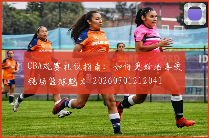 CBA观赛礼仪指南:如何更好地享受现场篮球魅力_20260701212041
