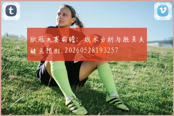 欧冠决赛前瞻:战术分析与胜负关键点预测_20260528193257