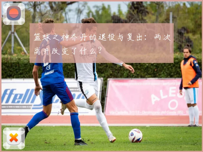 篮球之神乔丹的退役与复出：两次离开改变了什么？