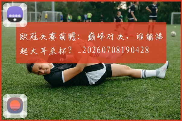 欧冠决赛前瞻:巅峰对决,谁能捧起大耳朵杯?_20260708190428
